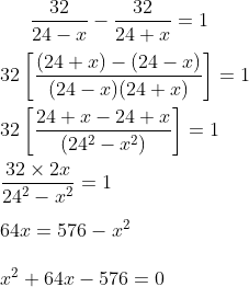 \frac{32}{24-x}- \frac{32}{24+x} = 1 \\\\ 32 \left [ \frac{(24+x)- ( 24 - x )}{(24-x)(24+x)} \right ] = 1 \\\\ 32 \left [ \frac{24+x-24+x}{(24 ^2-x^2)} \right ] = 1 \\\\ \frac{32 \times 2x }{24 ^2 - x^2} = 1 \\\\ 64 x = 576 - x^2 \\\\ x^2 + 64 x -576 = 0