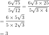 \frac{6\sqrt{75}}{5\sqrt{12}}= \frac{6\sqrt{3 \times 25}}{5\sqrt{3 \times 4}}\\\\ =\frac{6 \times 5\sqrt{3}}{5 \times 2\sqrt{3 }}\\\\ =3