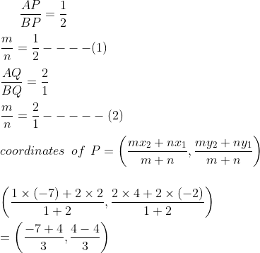 \frac{AP}{BP} = \frac{1}{2} \\\\ \frac{m}{n} = \frac{1}{2} ---- (1) \\\\ \frac{AQ }{BQ } = \frac{2}{1} \\\\\ \frac{m}{n} = \frac{2}{1} ----- ( 2) \\\\ coordinates \: \: of \: \: P = \left ( \frac{mx_2 + n x_1 }{m+n}, \frac{my_2 + n y_1}{m+n} \right )\\\\\\ \left ( \frac{1 \times (-7)+ 2 \times 2}{1 + 2 }, \frac{2 \times 4 + 2 \times (-2)}{1+2 } \right ) \\\\ = \left ( \frac{-7+4}{3}, \frac{4-4}{3} \right )\\\\