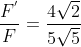\frac{F^{'}}{F}=\frac{4\sqrt{2}}{5\sqrt{5}}