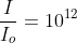 \frac{I}{I_{o}}=10^{12}