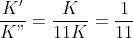 \frac{K'}{K"}= \frac{K}{11K}= \frac{1}{11}