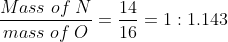 \frac{Mass\;of\;N}{mass\;of\;O} = \frac{14}{16} = 1:1.143