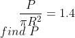 \frac{P}{\pi R^2}=1.4\\find \ P