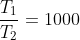\frac{T_{1}}{T_{2}}=1000