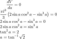 \frac{dV}{da}=0\\ \frac{\pi l^3}{3}\left ( 2\sin a\cos^2a-\sin^3a \right ) = 0\\ 2\sin a\cos^2a-\sin^3a= 0\\ 2\sin a\cos^2a=\sin^3a\\ \tan^2 a = 2\\ a = \tan^{-1}\sqrt 2