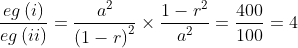 \frac{eg \left ( i\right )}{eg\left ( ii \right )}= \frac{a^{2}}{\left ( 1-r \right )^{2}}\times \frac{1-r^{2}}{a^{2}}= \frac{400}{100}= 4