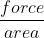 \frac{force}{area}