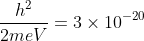 \frac{h^{2}}{2meV}=3\times10^{-20}