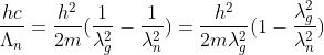 \frac{hc}{\Lambda _{n}}=\frac{h^{2}}{2m}(\frac{1}{\lambda _{g}^{2}}-\frac{1}{\lambda _{n}^{2}})=\frac{h^{2}}{2m\lambda _{g}^{2}}(1-\frac{\lambda _{g}^{2}}{\lambda _{n}^{2}})