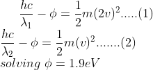 \frac{hc}{\lambda_1}-\phi=\frac{1}{2}m(2v)^2.....(1)\\ \frac{hc}{\lambda_2}-\phi=\frac{1}{2}m(v)^2.......(2)\\ solving\ \phi=1.9eV