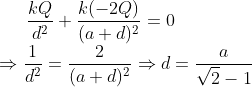 \frac{kQ}{d^2} + \frac{k(-2Q)}{(a+d)^2} = 0 \\*\Rightarrow \frac{1}{d^2} = \frac{2}{(a+d)^2} \Rightarrow d =\frac{a}{\sqrt2 -1}
