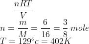 \frac{nRT}{V}\\ n=\frac{m}{M}=\frac{6}{16}=\frac{3}{8}\:mole \\ T=129^oc=402K