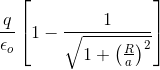 \frac{q}{\epsilon _{o}} \left [ 1- \frac{1}{\sqrt{1 + \left ( \frac{R}{a} \right )^{2}}} \right ]