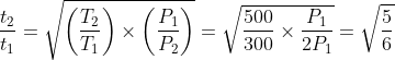 \frac{t_{2}}{t_{1}} = \sqrt{\left ( \frac{T_{2}}{T_{1}} \right )\times \left ( \frac{P_{1}}{P_{2}} \right )} = \sqrt{\frac{500}{300}\times \frac{P_{1}}{2P_{1}}} = \sqrt{\frac{5}{6}}