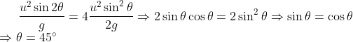 \frac{u^2\sin2\theta}{g} = 4\frac{u^2\sin^2\theta}{2g} \Rightarrow 2\sin\theta\cos\theta = 2\sin^2\theta \Rightarrow \sin\theta = \cos\theta \\*\Rightarrow \theta = 45\degree