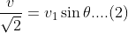 \frac{v}{\sqrt 2} = v_1 \sin \theta ....(2)