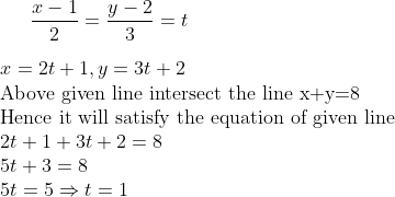 \frac{x-1}{2}= \frac{y-2}{3} = t \\\\ x= 2t + 1, y = 3t +2 \\$ Above given line intersect the line x+y=8 $ \\ $ Hence it will satisfy the equation of given line $ \\ 2t +1+ 3t +2 =8\\ 5t + 3 =8 \\ 5t =5 \Rightarrow t =1