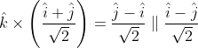 \hat{k}\times \left ( \frac{\hat{i}+\hat{j}}{\sqrt{2}} \right )=\frac{\hat{j}-\hat{i}}{\sqrt{2}}\parallel \frac{\hat{i}-\hat{j}}{\sqrt{2}}