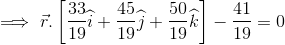 \implies \vec{r}.\left [ \frac{33}{19}\widehat{i}+\frac{45}{19}\widehat{j}+\frac{50}{19}\widehat{k} \right ] -\frac{41}{19} = 0