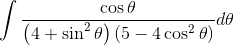 \int \frac{\cos \theta }{\left ( 4+\sin ^{2} \theta\right )\left ( 5-4\cos ^{2}\theta \right )}d\theta