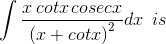 \int \frac{x\, cotx\, cosecx}{\left ( x+cotx \right )^{2}}dx \: \: is