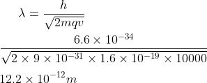 \lambda = \frac{h }{\sqrt {2 m qv} } \\\\ \frac{6.6 \times 10 ^{-3 4}}{\sqrt {2 \times 9 \times 10 ^{-31} \times 1.6 \times 10 ^{-19}\times 10000}} \\\\ 12.2 \times 10 ^{-12} m