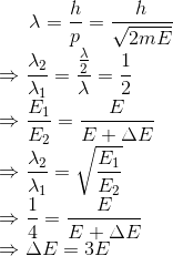 \lambda = \frac{h}{p} = \frac{h}{\sqrt{2mE}} \\\Rightarrow \frac{\lambda_2}{\lambda_1} = \frac{\frac{\lambda}{2}}{\lambda} = \frac{1}{2} \\\Rightarrow \frac{E_1}{E_2} = \frac{E}{E + \Delta E} \\\Rightarrow \frac{\lambda_2}{\lambda_1} = \sqrt{\frac{E_1}{E_2}} \\\Rightarrow \frac{1}{4} = \frac{E}{E + \Delta E} \\\Rightarrow \Delta E = 3E