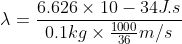 \lambda =\frac{6.626\times 10-34J.s}{0.1kg\times \frac{1000}{36}m/s}