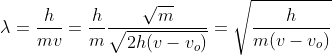 \lambda =\frac{h}{mv}=\frac{h}{m}\frac{\sqrt{m}}{\sqrt{2h(v-v_{o})}}=\sqrt{\frac{h}{m(v-v_{o})}}