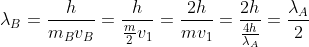 \lambda_{B}=\frac{h}{m_{B}v_{B}}=\frac{h}{\frac{m}{2}v_{1}}=\frac{2h}{mv_{1}}=\frac{2h}{\frac{4h}{\lambda_{A}}}=\frac{\lambda_{A}}{2}