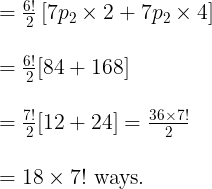 \large \begin{array}{l} =\frac{6 !}{2}\left[7 p_{2} \times 2+7 p_{2} \times 4\right] \\\\ =\frac{6 !}{2}[84+168] \\\\ =\frac{7 !}{2}[12+24]=\frac{36 \times 7 !}{2} \\\\ =18 \times 7 ! \text { ways. } \end{array}