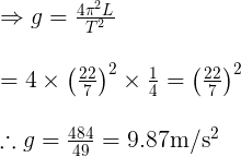 \large \begin{array}{l} \Rightarrow g=\frac{4 \pi^{2} L}{T^{2}} \\\\ =4 \times\left(\frac{22}{7}\right)^{2} \times \frac{1}{4}=\left(\frac{22}{7}\right)^{2} \\\\ \therefore g=\frac{484}{49}=9.87 \mathrm{m} / \mathrm{s}^{2} \end{array}