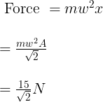 \large \begin{array}{l} \text { Force }=m w^{2} x \\\\ =\frac{m w^{2} A}{\sqrt{2}} \\\\ =\frac{15}{\sqrt{2}} N \\\\ \end{array}