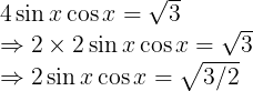 \large \begin{array}{l} 4 \sin x \cos x=\sqrt{3} \\ \Rightarrow 2 \times 2 \sin x \cos x=\sqrt{3} \\ \Rightarrow 2 \sin x \cos x=\sqrt{3 / 2} \end{array}