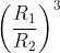 \left ( \frac{R_{1}}{R_{2}} \right )^{3}