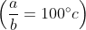 \left ( \frac{a}{b}= 100^{\circ}c \right )