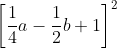 \left [\frac{1}{4}a - \frac{1}{2}b + 1\right ]^2