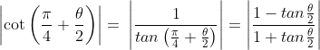 \left | \cot \left ( \frac{\pi }{4}+\frac{\theta }{2} \right ) \right |= \: \left | \frac{1}{tan\left ( \frac{\pi }{4}+\frac{\theta }{2} \right )} \right |=\left | \frac{1-tan\frac{\theta }{2}}{1+tan\frac{\theta }{2}} \right |