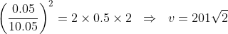 \left(\frac{0.05}{10.05} \right )^{2}=2\times0.5\times2\ \; \Rightarrow\ \; v=201\sqrt{2}