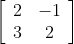 \left[\begin{array}{cc}2 & -1 \\ 3 & 2\end{array}\right]