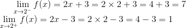 \lim_{x\rightarrow 2^-}f(x) = 2x+3 = 2\times 2 + 3 = 4 + 3 = 7\\ \lim_{x\rightarrow 2^+}f(x) = 2x-3 = 2\times 2-3 = 4-3 = 1