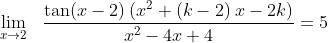 \lim_{x\rightarrow 2}\:\:\: \frac{\tan (x-2)\:(x^{2}+(k-2)\:x-2k)}{x^{2}-4x+4}=5