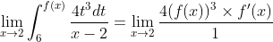 \lim_{x\rightarrow 2}\int_{6}^{f(x)}\frac{4t^{3}dt}{x-2}= \lim_{x\rightarrow 2}\frac{4(f(x))^3 \times f'(x)}{1}