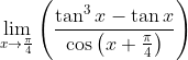 \mathop{\lim }_{x \rightarrow \frac{ \pi }{4}} \left( \frac{\tan ^{3}x-\tan x}{\cos \left( x+\frac{ \pi }{4} \right) } \right)