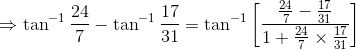 \mathrm{\Rightarrow \tan^{-1}\frac{24}{7} - \tan^{-1}\frac{17}{31} = \tan^{-1}\left[\frac{\frac{24}{7} - \frac{17}{31}}{1 + \frac{24}{7}\times \frac{17}{31}} \right ] }