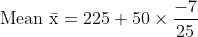 \mathrm{\text{Mean }\bar{x} = 225 +50\times \frac{-7}{25}}