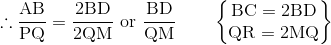 \mathrm{\therefore\frac{AB}{PQ} = \frac{2BD}{2QM} \ or\ \frac{BD}{QM}\qquad \begin{Bmatrix} \mathrm{BC = 2BD}\\ \mathrm{QR = 2MQ} \end{Bmatrix}}
