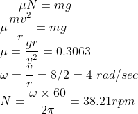 \mu N =mg\\ \mu \frac{mv^2}{r}=mg\\ \mu=\frac{gr}{v^2}=0.3063\\ \omega=\frac{v}{r}=8/2=4 \ rad/sec\\N=\frac{\omega\times60}{2 \pi}=38.21rpm