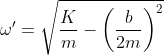 \omega'= \sqrt{\frac{K}{m}-\left ( \frac{b}{2m} \right )^{2}}